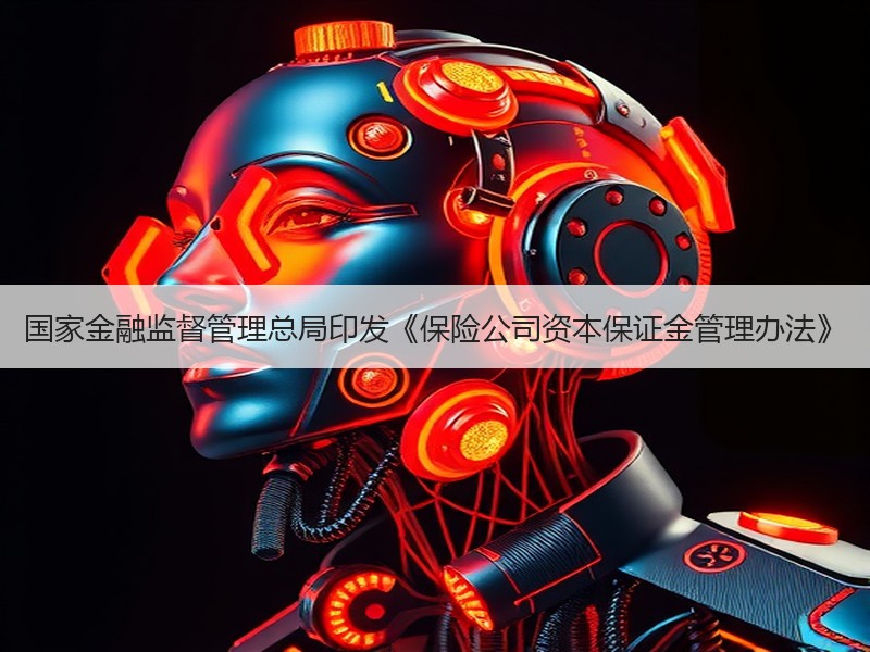国家金融监督管理总局印发《保险公司资本保证金管理办法》
