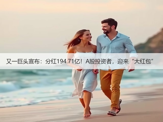 又一巨头宣布:分红194.71亿!A股投资者,迎来“大红包”(图2) 又一巨头宣布:分红194.71亿!A股投资者,迎来“大红包”(图2)