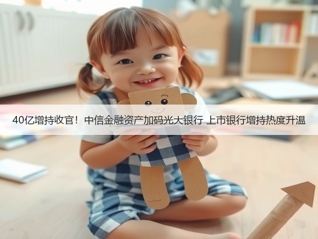 40亿增持收官!中信金融资产加码光大银行 上市银行增持热度升温(图2) 40亿增持收官!中信金融资产加码光大银行 上市银行增持热度升温(图2)