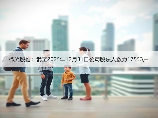 微光股份：截至2025年12月31日公司股东人数为17553户(图1)