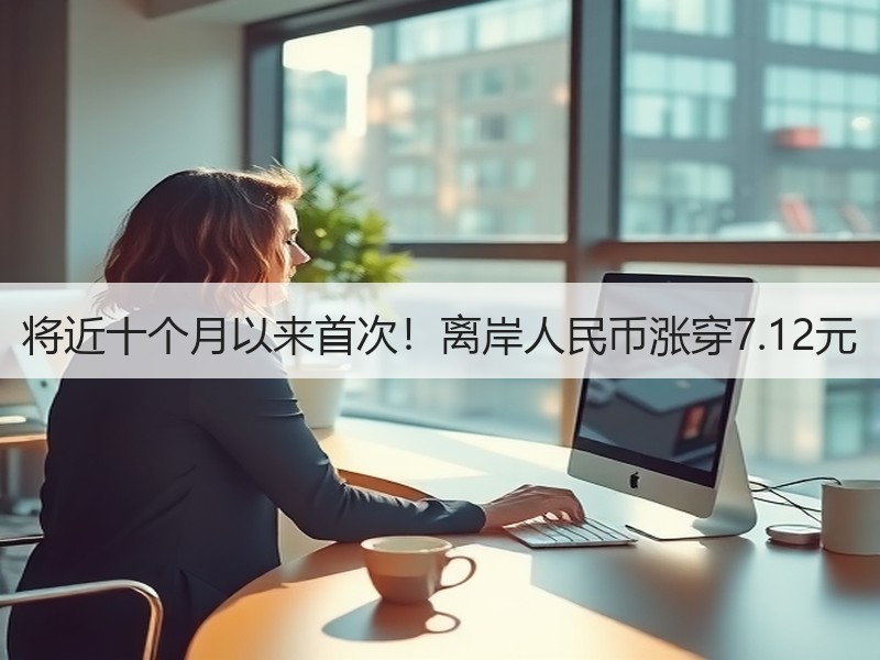 将近十个月以来首次！离岸人民币涨穿7.12元