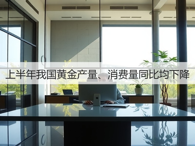 上半年我国黄金产量、消费量同比均下降