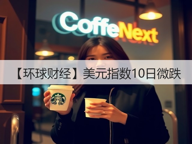 【环球财经】美元指数10日微跌(图1) 【环球财经】美元指数10日微跌(图1)