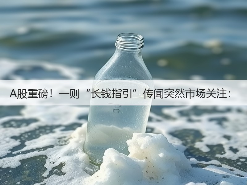 A股重磅！一则“长钱指引”传闻突然市场关注：