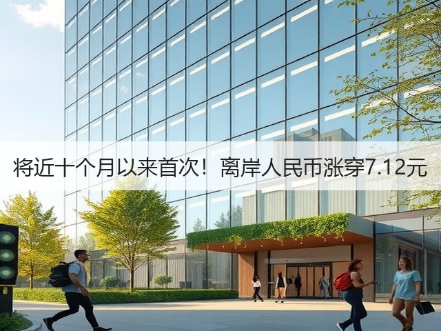 将近十个月以来首次！离岸人民币涨穿7.12元(图2)