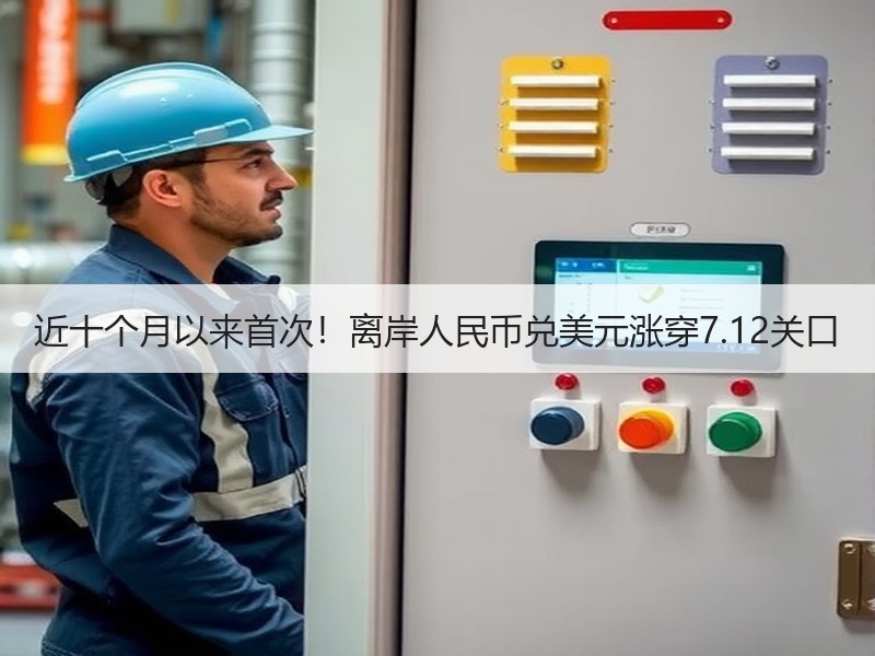 近十个月以来首次！离岸人民币兑美元涨穿7.12关口