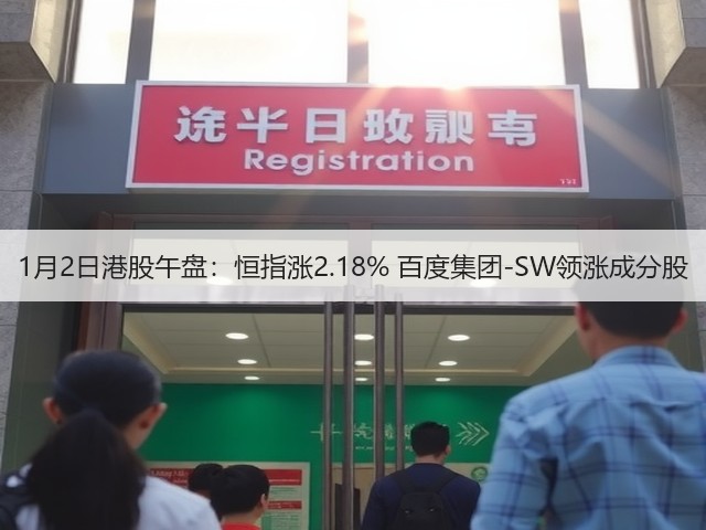 1月2日港股午盘:恒指涨2.18% 百度集团-SW领涨成分股(图2) 1月2日港股午盘:恒指涨2.18% 百度集团-SW领涨成分股(图2)