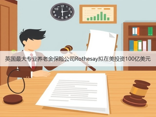 英国最大专业养老金保险公司Rothesay拟在美投资100亿美元(图2)