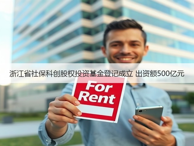 浙江省社保科创股权投资基金登记成立 出资额500亿元(图3) 浙江省社保科创股权投资基金登记成立 出资额500亿元(图3)