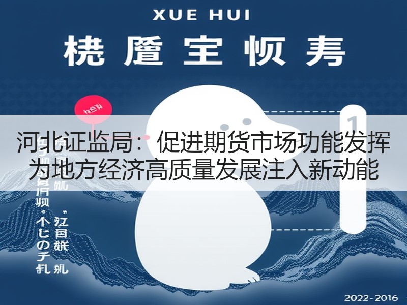 河北证监局：促进期货市场功能发挥 为地方经济高质量发展注入新动能