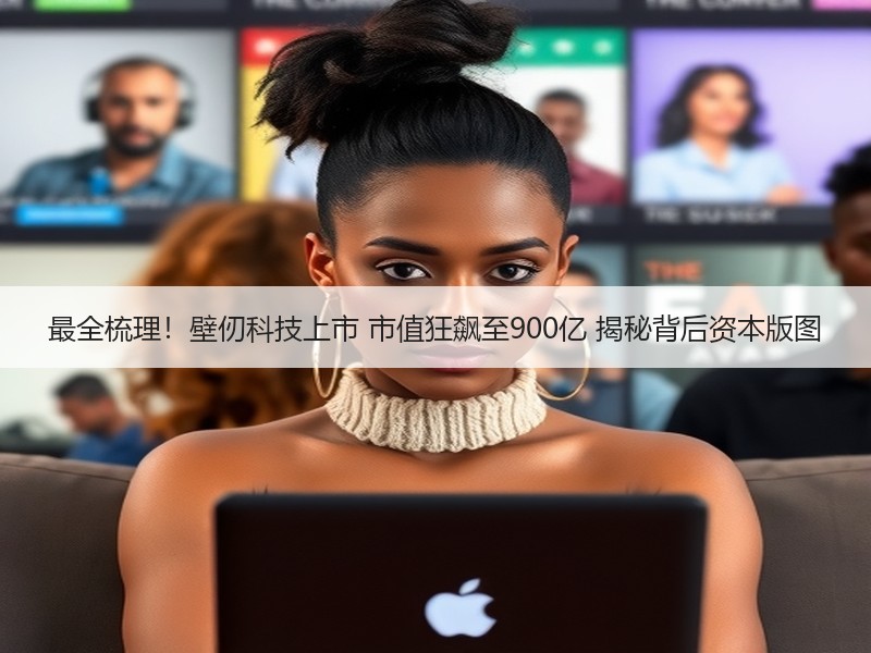 最全梳理！壁仞科技上市 市值狂飙至900亿 揭秘背后资本版图