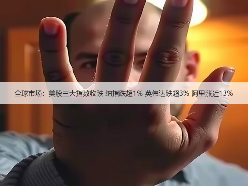 全球市场：美股三大指数收跌 纳指跌超1% 英伟达跌超3% 阿里涨近13%