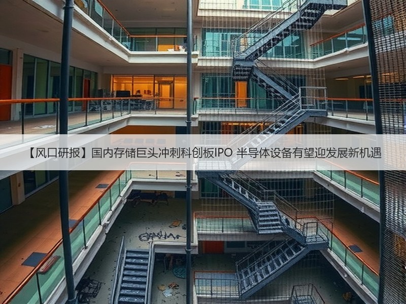 【风口研报】国内存储巨头冲刺科创板IPO 半导体设备有望迎发展新机遇