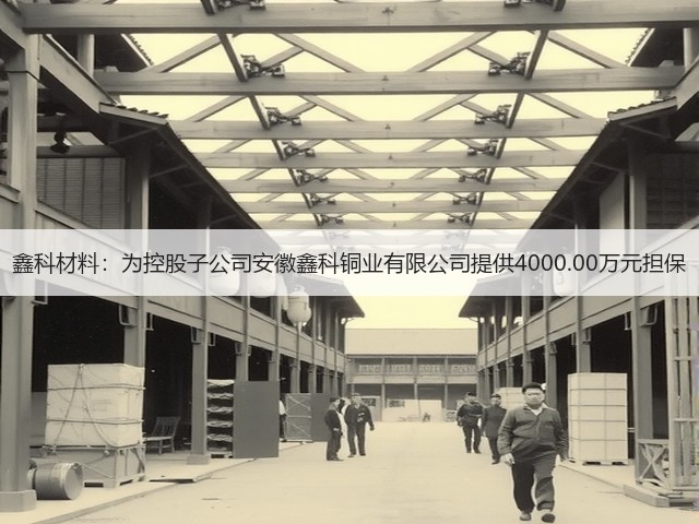 鑫科材料:为控股子公司安徽鑫科铜业有限公司提供4000.00万元担保(图1) 鑫科材料:为控股子公司安徽鑫科铜业有限公司提供4000.00万元担保(图1)