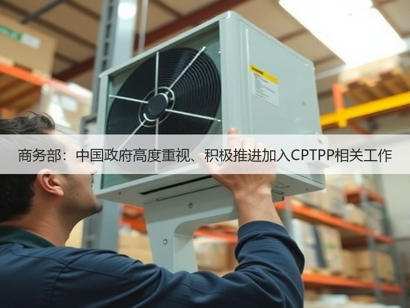 商务部：中国政府高度重视、积极推进加入CPTPP相关工作