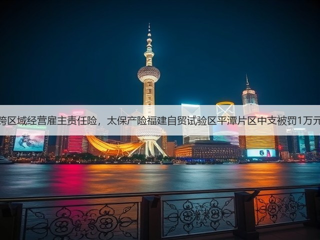 跨区域经营雇主责任险，太保产险福建自贸试验区平潭片区中支被罚1万元(图2)