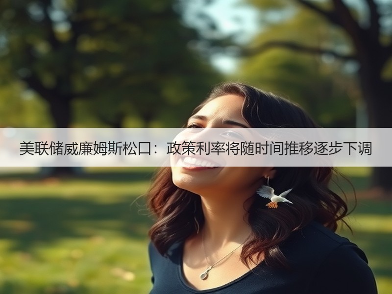 美联储威廉姆斯松口：政策利率将随时间推移逐步下调