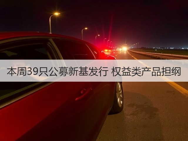 本周39只公募新基发行 权益类产品担纲(图3)