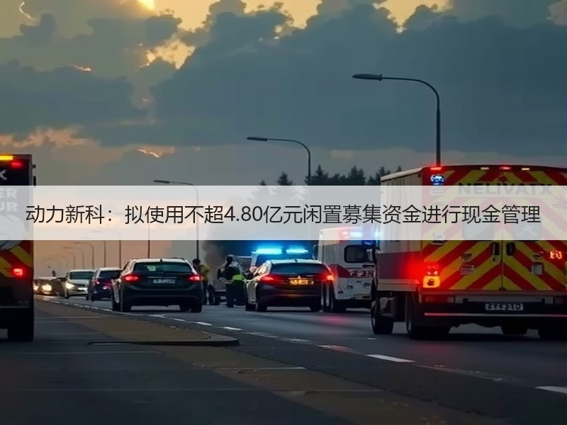 动力新科：拟使用不超4.80亿元闲置募集资金进行现金管理