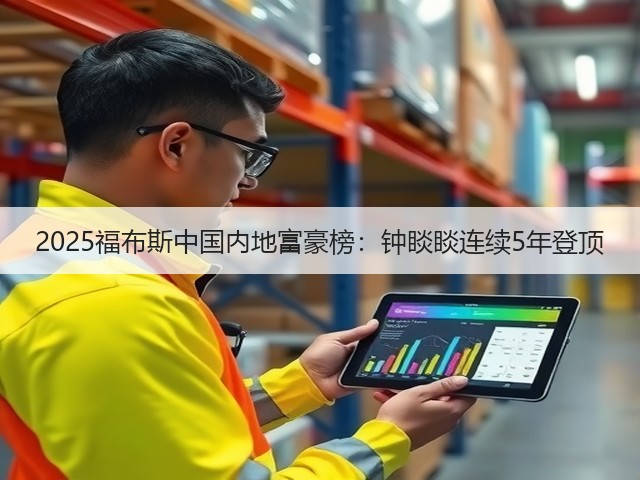 2025福布斯中国内地富豪榜:钟睒睒连续5年登顶(图3) 2025福布斯中国内地富豪榜:钟睒睒连续5年登顶(图3)