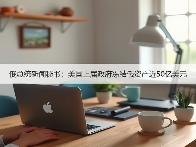 俄总统新闻秘书：美国上届政府冻结俄资产近50亿美元(图1)