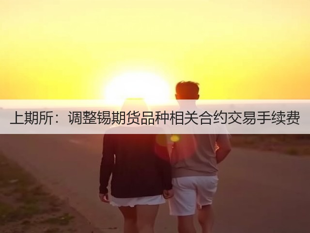 上期所:调整锡期货品种相关合约交易手续费(图1) 上期所:调整锡期货品种相关合约交易手续费(图1)