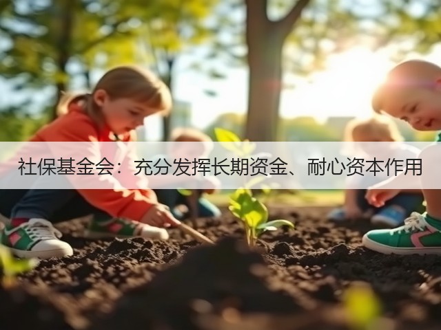 社保基金会:充分发挥长期资金、耐心资本作用(图1) 社保基金会:充分发挥长期资金、耐心资本作用(图1)