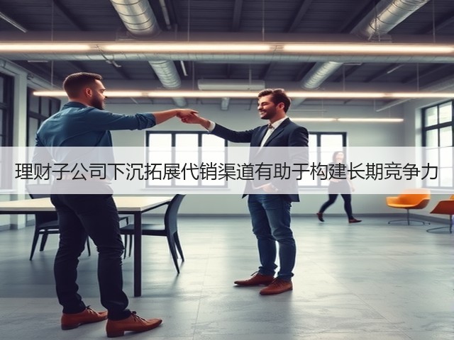 理财子公司下沉拓展代销渠道有助于构建长期竞争力(图1)