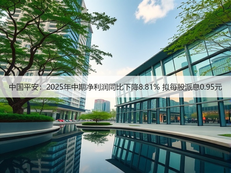 中国平安：2025年中期净利润同比下降8.81% 拟每股派息0.95元