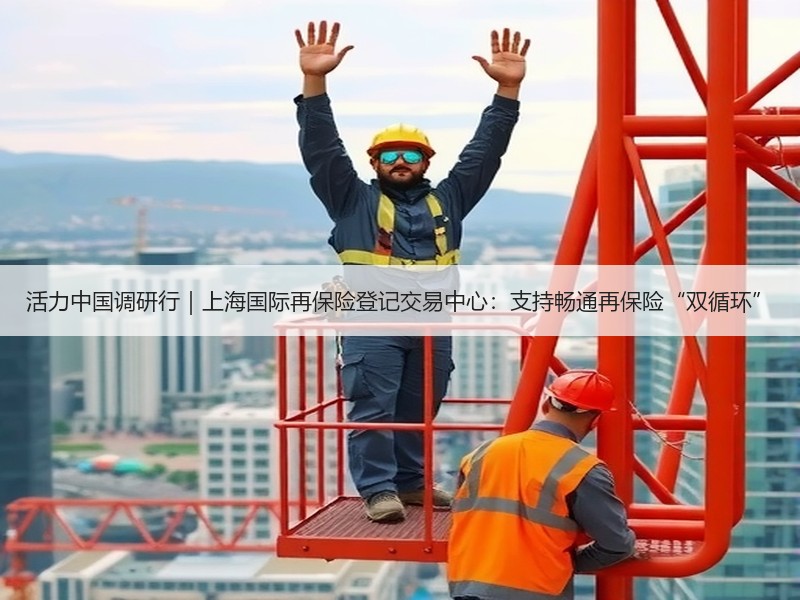 活力中国调研行｜上海国际再保险登记交易中心：支持畅通再保险“双循环”