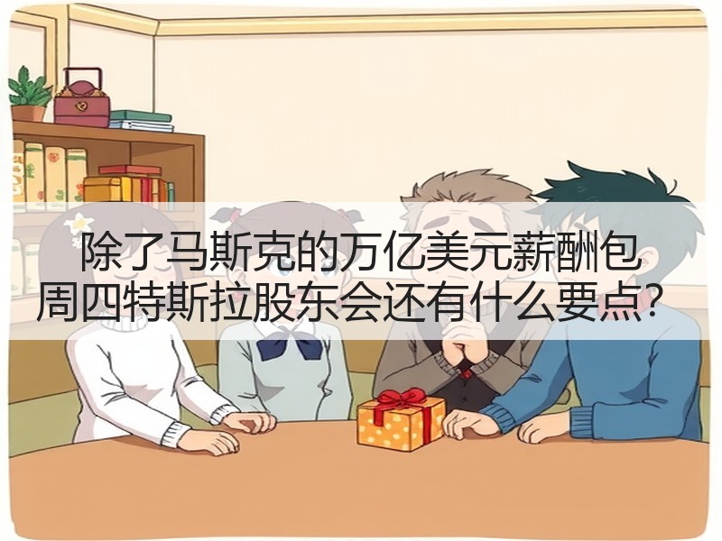 除了马斯克的万亿美元薪酬包 周四特斯拉股东会还有什么要点？