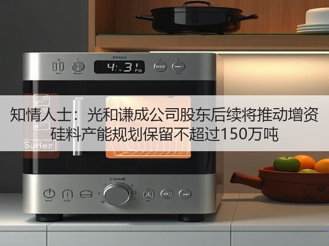 知情人士:光和谦成公司股东后续将推动增资 硅料产能规划保留不超过150万吨(图3) 知情人士:光和谦成公司股东后续将推动增资 硅料产能规划保留不超过150万吨(图3)