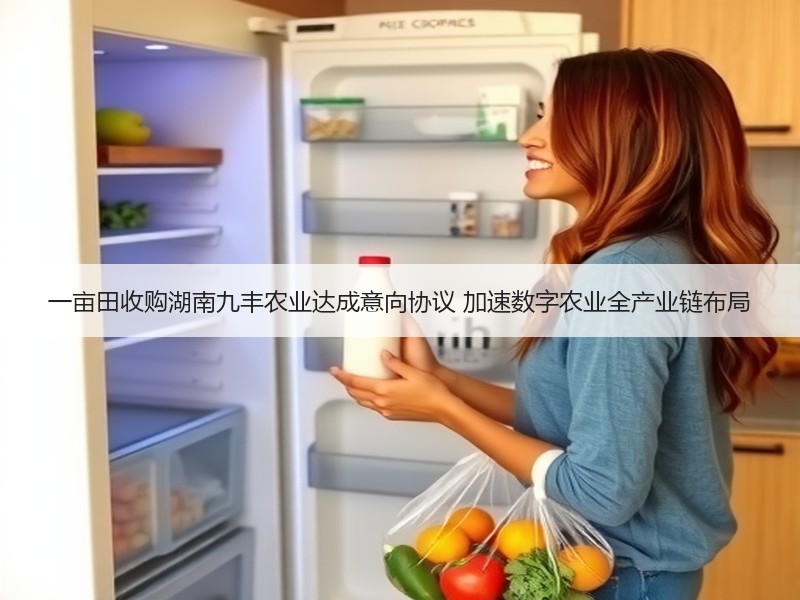 一亩田收购湖南九丰农业达成意向协议 加速数字农业全产业链布局