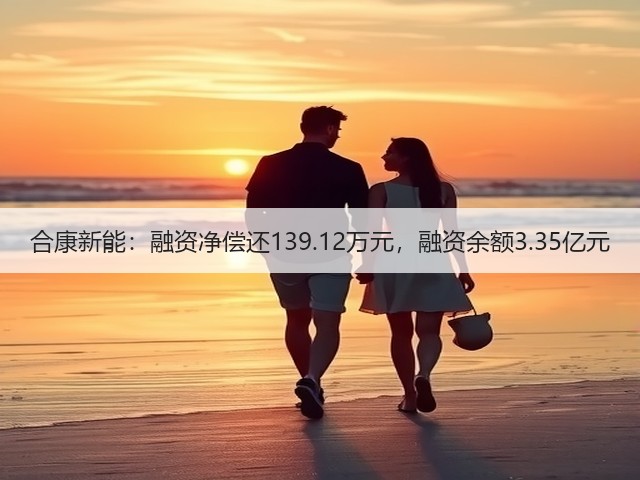 合康新能：融资净偿还139.12万元，融资余额3.35亿元(图3)
