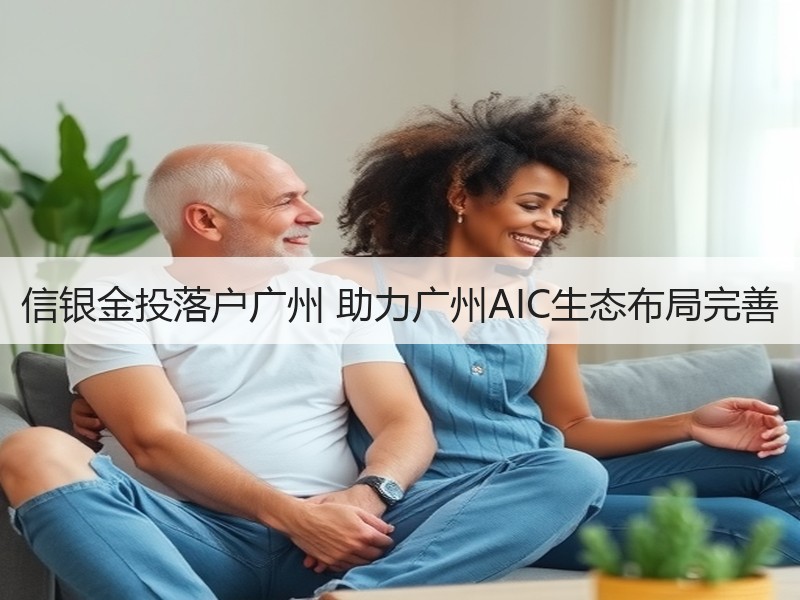 信银金投落户广州 助力广州AIC生态布局完善