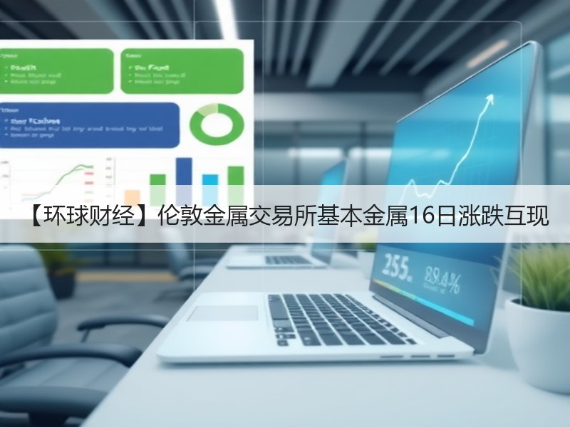 【环球财经】伦敦金属交易所基本金属16日涨跌互现