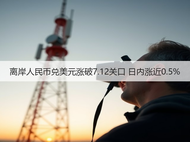 离岸人民币兑美元涨破7.12关口 日内涨近0.5%(图1)