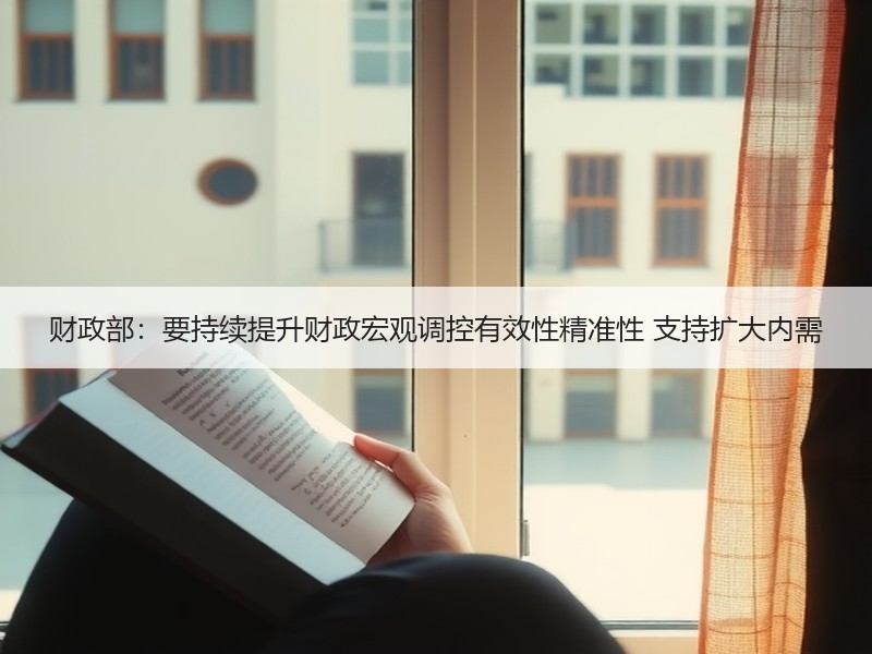 财政部：要持续提升财政宏观调控有效性精准性 支持扩大内需