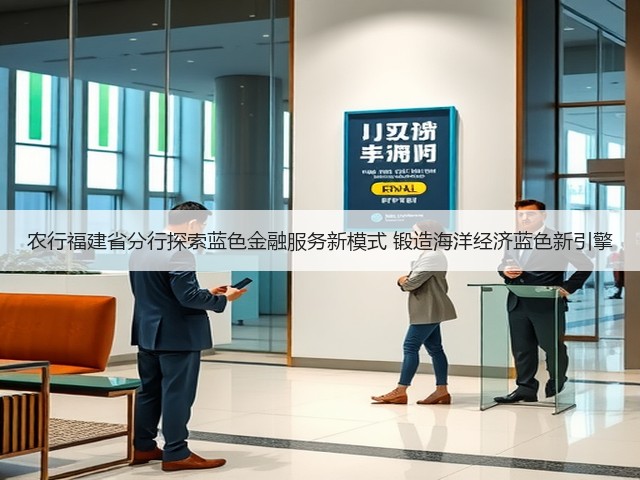 农行福建省分行探索蓝色金融服务新模式 锻造海洋经济蓝色新引擎(图2) 农行福建省分行探索蓝色金融服务新模式 锻造海洋经济蓝色新引擎(图2)
