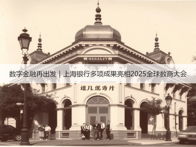 数字金融再出发｜上海银行多项成果亮相2025全球数商大会(图1)