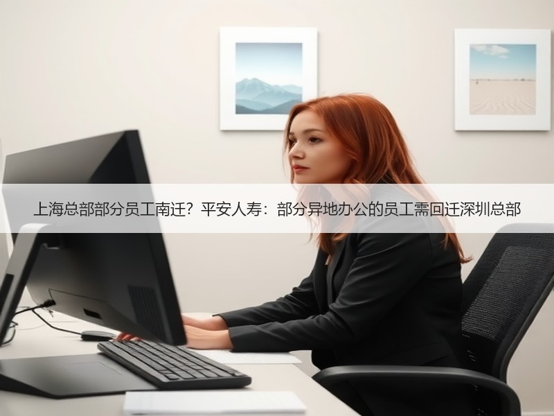 上海总部部分员工南迁？平安人寿：部分异地办公的员工需回迁深圳总部