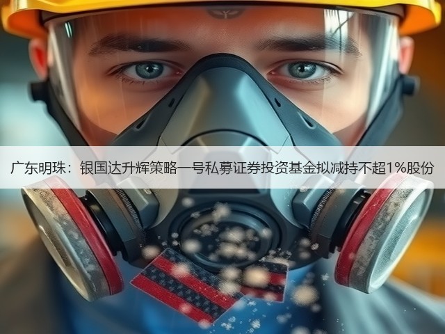 广东明珠:银国达升辉策略一号私募证券投资基金拟减持不超1%股份(图3) 广东明珠:银国达升辉策略一号私募证券投资基金拟减持不超1%股份(图3)