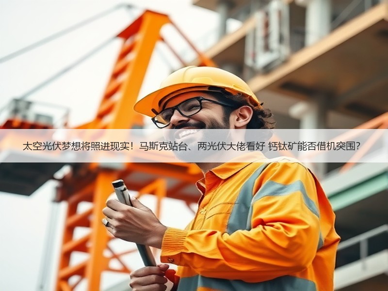 太空光伏梦想将照进现实！马斯克站台、两光伏大佬看好 钙钛矿能否借机突围？
