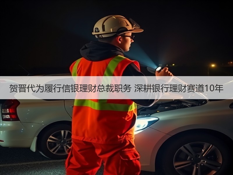 贺晋代为履行信银理财总裁职务 深耕银行理财赛道10年