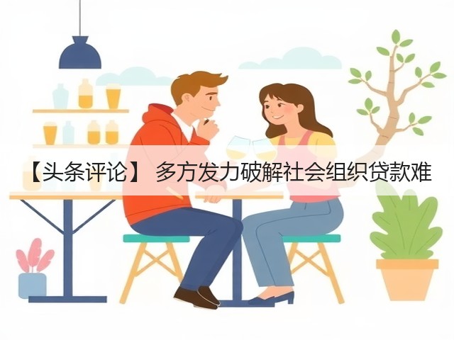 【头条评论】 多方发力破解社会组织贷款难(图1)