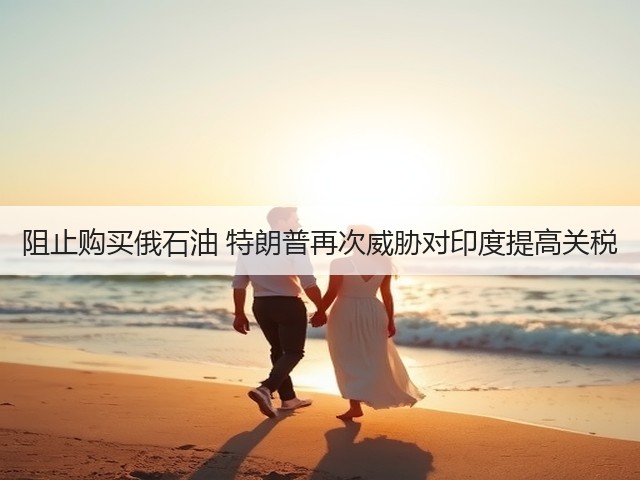 阻止购买俄石油 特朗普再次威胁对印度提高关税(图3) 阻止购买俄石油 特朗普再次威胁对印度提高关税(图3)