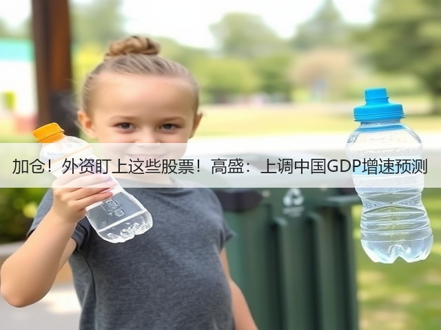 加仓!外资盯上这些股票!高盛:上调中国GDP增速预测(图1) 加仓!外资盯上这些股票!高盛:上调中国GDP增速预测(图1)