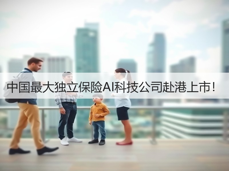 中国最大独立保险AI科技公司赴港上市！