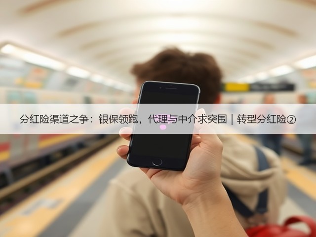 分红险渠道之争：银保领跑，代理与中介求突围｜转型分红险②(图1)