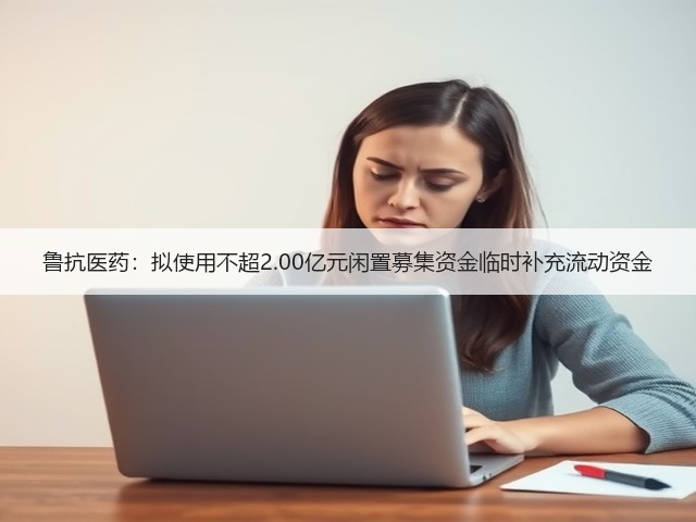 鲁抗医药:拟使用不超2.00亿元闲置募集资金临时补充流动资金(图2) 鲁抗医药:拟使用不超2.00亿元闲置募集资金临时补充流动资金(图2)